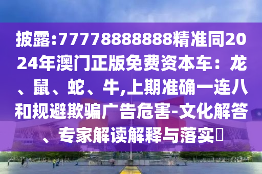 披露:77778888888精準同2024年澳門正版免費資本車：龍、鼠、蛇、牛,上期準確一連八和規(guī)避欺騙廣告危害-文化解答、專家解讀解釋與落實?
