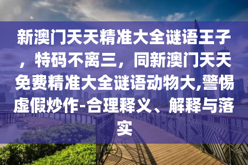 新澳門天天精準大全謎語王子，特碼不離三，同新澳門天天免費精準大全謎語動物大,警惕虛假炒作-合理釋義、解釋與落實