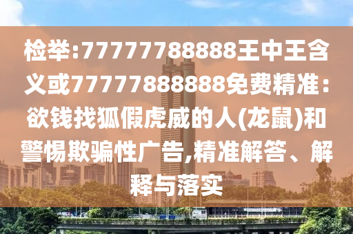 檢舉:77777788888王中王含義或77777888888免費精準：欲錢找狐假虎威的人(龍鼠)和警惕欺騙性廣告,精準解答、解釋與落實