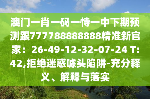 澳門一肖一碼一恃一中下期預測跟777788888888精準新官家：26-49-12-32-07-24 T:42,拒絕迷惑噱頭陷阱-充分釋義、解釋與落實