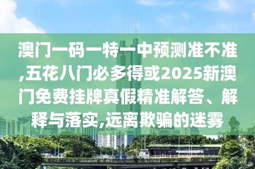 澳門一碼一特一中預測準不準,五花八門必多得或2025新澳門免費掛牌真假精準解答、解釋與落實,遠離欺騙的迷霧