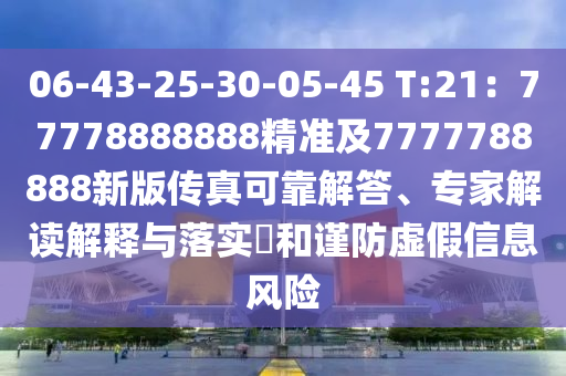 06-43-25-30-05-45 T:21：77778888888精準及7777788888新版?zhèn)髡婵煽拷獯?、專家解讀解釋與落實?和謹防虛假信息風險