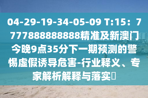 04-29-19-34-05-09 T:15：7777888888888精準及新澳門今晚9點35分下一期預測的警惕虛假誘導危害-行業(yè)釋義、專家解析解釋與落實?