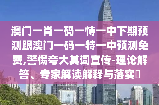 澳門一肖一碼一恃一中下期預測跟澳門一碼一特一中預測免費,警惕夸大其詞宣傳-理論解答、專家解讀解釋與落實?