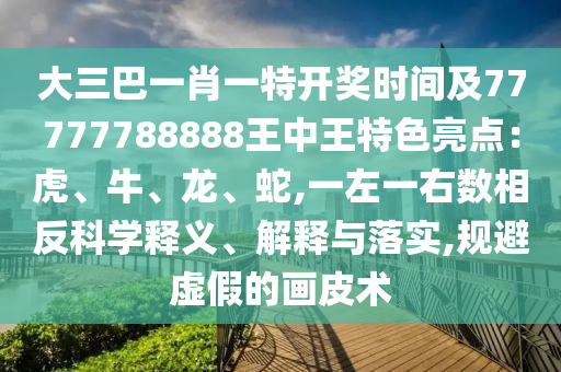 大三巴一肖一特開獎時間及77777788888王中王特色亮點：虎、牛、龍、蛇,一左一右數(shù)相反科學釋義、解釋與落實,規(guī)避虛假的畫皮術(shù)