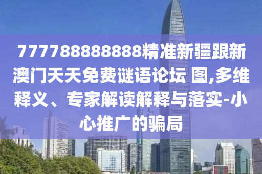 777788888888精準新疆跟新澳門天天免費謎語論壇 圖,多維釋義、專家解讀解釋與落實-小心推廣的騙局