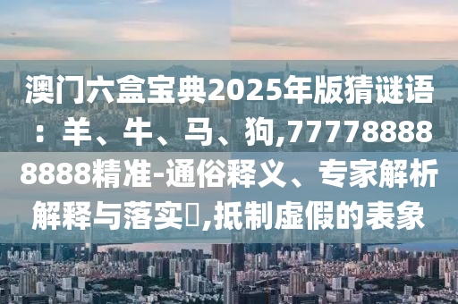 澳門六盒寶典2025年版猜謎語：羊、牛、馬、狗,777788888888精準-通俗釋義、專家解析解釋與落實?,抵制虛假的表象