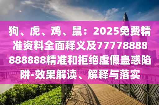 狗、虎、雞、鼠：2025免費精準(zhǔn)資料全面釋義及77778888888888精準(zhǔn)和拒絕虛假蠱惑陷阱-效果解讀、解釋與落實