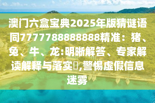 澳門六盒寶典2025年版猜謎語同7777788888888精準(zhǔn)：豬、兔、牛、龍:明晰解答、專家解讀解釋與落實?,警惕虛假信息迷霧