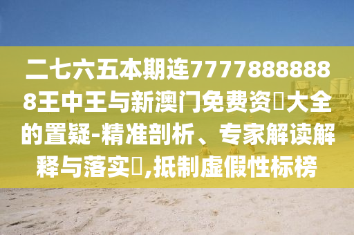 二七六五本期連77778888888王中王與新澳門免費資枓大全的置疑-精準(zhǔn)剖析、專家解讀解釋與落實?,抵制虛假性標(biāo)榜