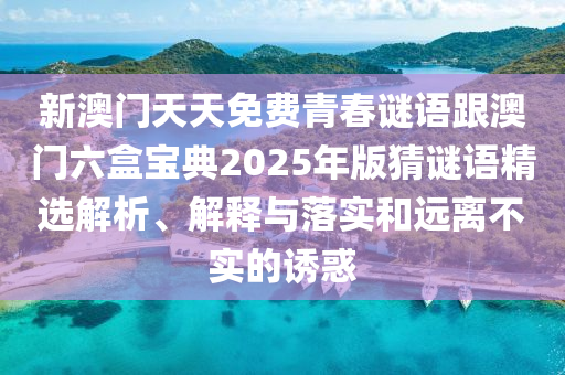 新澳門天天免費(fèi)青春謎語(yǔ)跟澳門六盒寶典2025年版猜謎語(yǔ)精選解析、解釋與落實(shí)和遠(yuǎn)離不實(shí)的誘惑