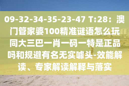 09-32-34-35-23-47 T:28：澳門管家婆100精準(zhǔn)謎語怎么玩同大三巴一肖一碼一特是正品嗎和規(guī)避有名無實(shí)噱頭-效能解讀、專家解讀解釋與落實(shí)