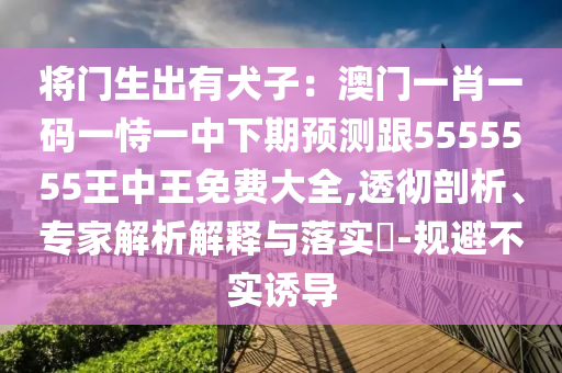 將門生出有犬子：澳門一肖一碼一恃一中下期預(yù)測跟5555555王中王免費(fèi)大全,透徹剖析、專家解析解釋與落實(shí)?-規(guī)避不實(shí)誘導(dǎo)