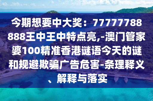 今期想要中大獎：77777788888王中王中特點(diǎn)亮,-澳門管家婆100精準(zhǔn)香港謎語今天的謎和規(guī)避欺騙廣告危害-條理釋義、解釋與落實(shí)