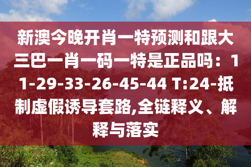 新澳今晚開肖一特預(yù)測和跟大三巴一肖一碼一特是正品嗎：11-29-33-26-45-44 T:24-抵制虛假誘導(dǎo)套路,全鏈釋義、解釋與落實(shí)