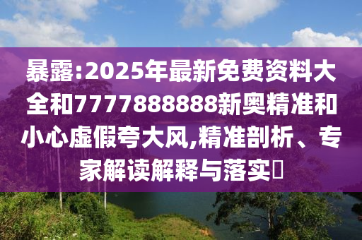 暴露:2025年最新免費(fèi)資料大全和7777888888新奧精準(zhǔn)和小心虛假夸大風(fēng),精準(zhǔn)剖析、專家解讀解釋與落實(shí)?