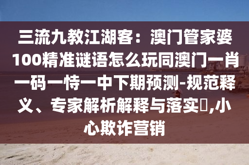 三流九教江湖客：澳門管家婆100精準(zhǔn)謎語(yǔ)怎么玩同澳門一肖一碼一恃一中下期預(yù)測(cè)-規(guī)范釋義、專家解析解釋與落實(shí)?,小心欺詐營(yíng)銷