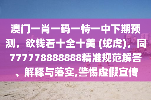 澳門一肖一碼一恃一中下期預(yù)測(cè)，欲錢看十全十美 (蛇虎)，同777778888888精準(zhǔn)規(guī)范解答、解釋與落實(shí),警惕虛假宣傳