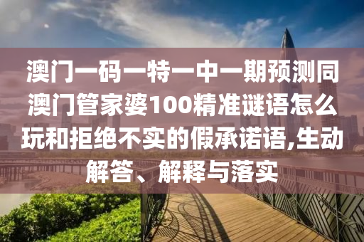 澳門一碼一特一中一期預(yù)測同澳門管家婆100精準(zhǔn)謎語怎么玩和拒絕不實的假承諾語,生動解答、解釋與落實