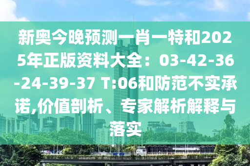 新奧今晚預(yù)測一肖一特和2025年正版資料大全：03-42-36-24-39-37 T:06和防范不實承諾,價值剖析、專家解析解釋與落實