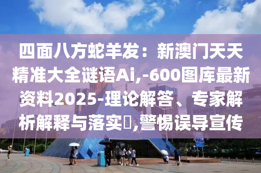 四面八方蛇羊發(fā)：新澳門天天精準(zhǔn)大全謎語Ai,-600圖庫最新資料2025-理論解答、專家解析解釋與落實?,警惕誤導(dǎo)宣傳