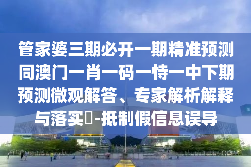 管家婆三期必開一期精準(zhǔn)預(yù)測同澳門一肖一碼一恃一中下期預(yù)測微觀解答、專家解析解釋與落實?-抵制假信息誤導(dǎo)