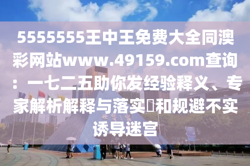 5555555王中王免費(fèi)大全同澳彩網(wǎng)站www.49159.соm查詢：一七二五助你發(fā)經(jīng)驗釋義、專家解析解釋與落實?和規(guī)避不實誘導(dǎo)迷宮