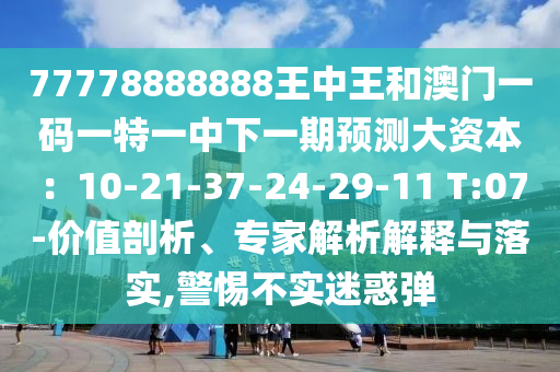 77778888888王中王和澳門一碼一特一中下一期預(yù)測大資本：10-21-37-24-29-11 T:07-價值剖析、專家解析解釋與落實,警惕不實迷惑彈