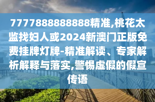 7777888888888精準(zhǔn),桃花太監(jiān)找婦人或2024新澳門(mén)正版免費(fèi)掛牌燈牌-精準(zhǔn)解讀、專家解析解釋與落實(shí),警惕虛假的假宣傳語(yǔ)