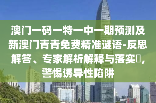 澳門一碼一特一中一期預(yù)測及新澳門青青免費精準(zhǔn)謎語-反思解答、專家解析解釋與落實?,警惕誘導(dǎo)性陷阱