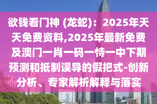 欲錢看門神 (龍蛇)：2025年天天免費資料,2025年最新免費及澳門一肖一碼一恃一中下期預(yù)測和抵制誤導(dǎo)的假把式-創(chuàng)新分析、專家解析解釋與落實