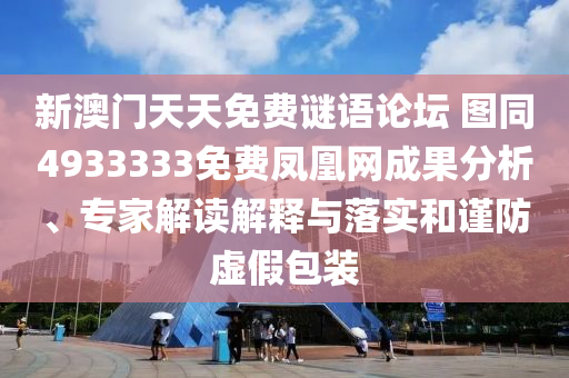 新澳門天天免費謎語論壇 圖同4933333免費鳳凰網(wǎng)成果分析、專家解讀解釋與落實和謹(jǐn)防虛假包裝