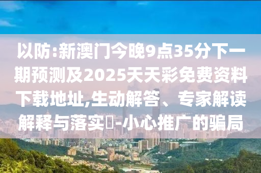 以防:新澳門今晚9點35分下一期預(yù)測及2025天天彩免費資料下載地址,生動解答、專家解讀解釋與落實?-小心推廣的騙局