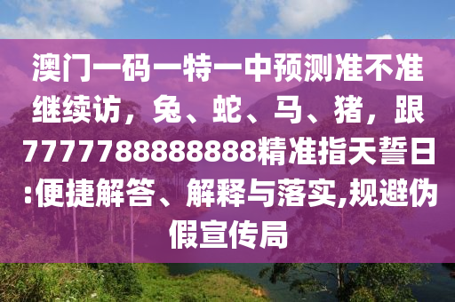 澳門一碼一特一中預(yù)測準(zhǔn)不準(zhǔn)繼續(xù)訪，兔、蛇、馬、豬，跟7777788888888精準(zhǔn)指天誓日:便捷解答、解釋與落實,規(guī)避偽假宣傳局