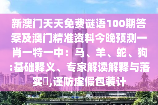 新澳門天天免費謎語100期答案及澳門精準(zhǔn)資料今晚預(yù)測一肖一特一中：馬、羊、蛇、狗:基礎(chǔ)釋義、專家解讀解釋與落實?,謹(jǐn)防虛假包裝計