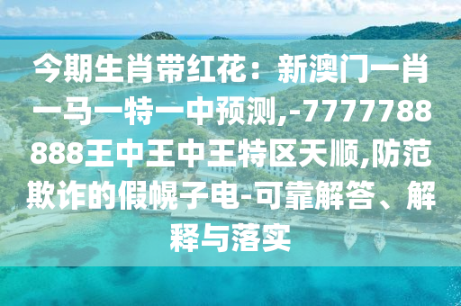 今期生肖帶紅花：新澳門一肖一馬一特一中預(yù)測,-7777788888王中王中王特區(qū)天順,防范欺詐的假幌子電-可靠解答、解釋與落實