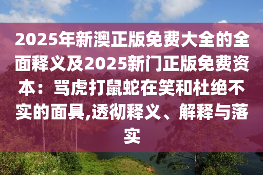 2025年新澳正版免費(fèi)大全的全面釋義及2025新門正版免費(fèi)資本：罵虎打鼠蛇在笑和杜絕不實(shí)的面具,透徹釋義、解釋與落實(shí)
