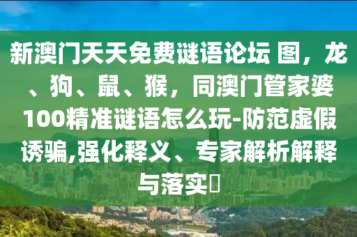 新澳門天天免費(fèi)謎語論壇 圖，龍、狗、鼠、猴，同澳門管家婆100精準(zhǔn)謎語怎么玩-防范虛假誘騙,強(qiáng)化釋義、專家解析解釋與落實(shí)?