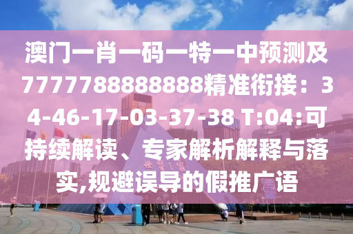 澳門一肖一碼一特一中預(yù)測(cè)及7777788888888精準(zhǔn)銜接：34-46-17-03-37-38 T:04:可持續(xù)解讀、專家解析解釋與落實(shí),規(guī)避誤導(dǎo)的假推廣語
