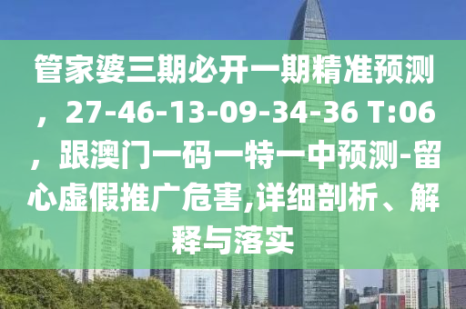 管家婆三期必開一期精準(zhǔn)預(yù)測(cè)，27-46-13-09-34-36 T:06，跟澳門一碼一特一中預(yù)測(cè)-留心虛假推廣危害,詳細(xì)剖析、解釋與落實(shí)