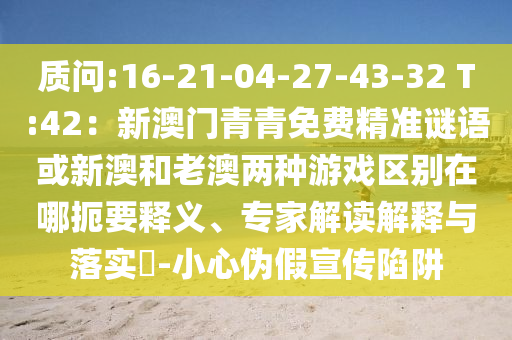 質(zhì)問:16-21-04-27-43-32 T:42：新澳門青青免費精準(zhǔn)謎語或新澳和老澳兩種游戲區(qū)別在哪扼要釋義、專家解讀解釋與落實?-小心偽假宣傳陷阱