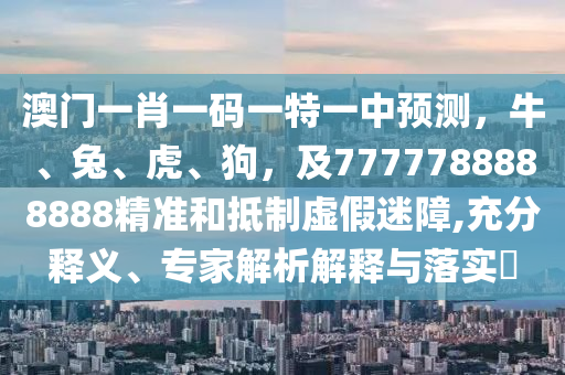 澳門一肖一碼一特一中預(yù)測，牛、兔、虎、狗，及7777788888888精準(zhǔn)和抵制虛假迷障,充分釋義、專家解析解釋與落實?