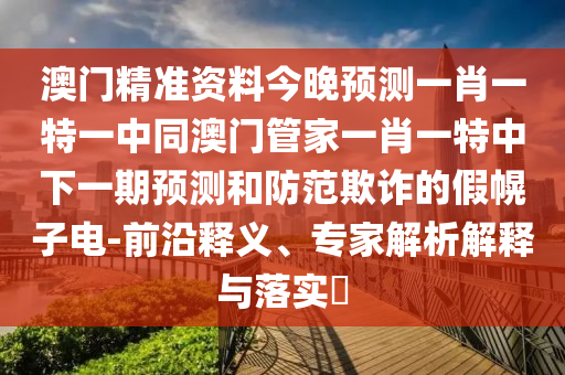 澳門精準(zhǔn)資料今晚預(yù)測一肖一特一中同澳門管家一肖一特中下一期預(yù)測和防范欺詐的假幌子電-前沿釋義、專家解析解釋與落實?