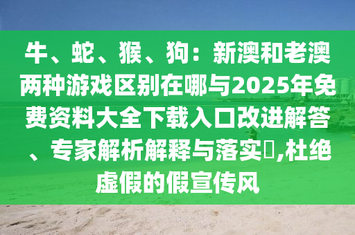 牛、蛇、猴、狗：新澳和老澳兩種游戲區(qū)別在哪與2025年免費資料大全下載入口改進(jìn)解答、專家解析解釋與落實?,杜絕虛假的假宣傳風(fēng)