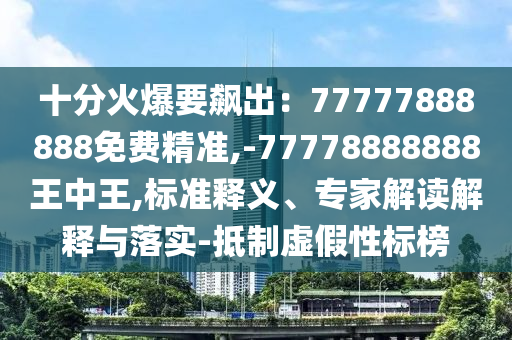 十分火爆要飆出：77777888888免費精準(zhǔn),-77778888888王中王,標(biāo)準(zhǔn)釋義、專家解讀解釋與落實-抵制虛假性標(biāo)榜