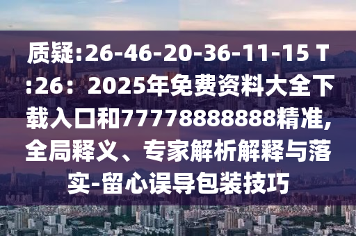 質(zhì)疑:26-46-20-36-11-15 T:26：2025年免費資料大全下載入口和77778888888精準(zhǔn),全局釋義、專家解析解釋與落實-留心誤導(dǎo)包裝技巧