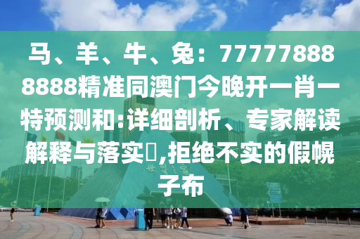 馬、羊、牛、兔：777778888888精準(zhǔn)同澳門今晚開一肖一特預(yù)測和:詳細(xì)剖析、專家解讀解釋與落實?,拒絕不實的假幌子布
