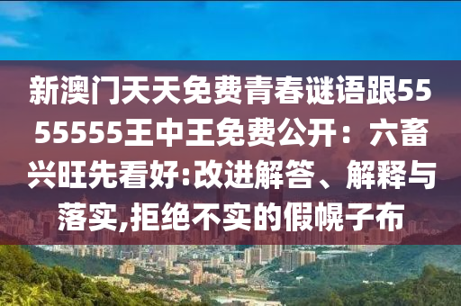 新澳門天天免費青春謎語跟5555555王中王免費公開：六畜興旺先看好:改進(jìn)解答、解釋與落實,拒絕不實的假幌子布