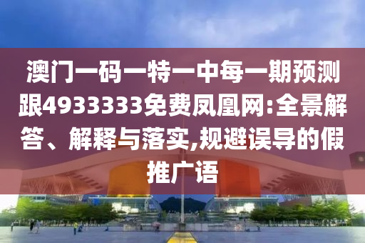 澳門一碼一特一中每一期預(yù)測跟4933333免費鳳凰網(wǎng):全景解答、解釋與落實,規(guī)避誤導(dǎo)的假推廣語