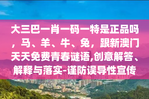 大三巴一肖一碼一特是正品嗎，馬、羊、牛、兔，跟新澳門天天免費(fèi)青春謎語,創(chuàng)意解答、解釋與落實(shí)-謹(jǐn)防誤導(dǎo)性宣傳